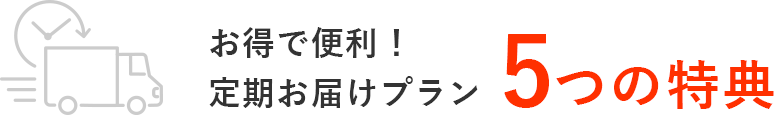 お得で便利！定期お届けプラン　5つの特典